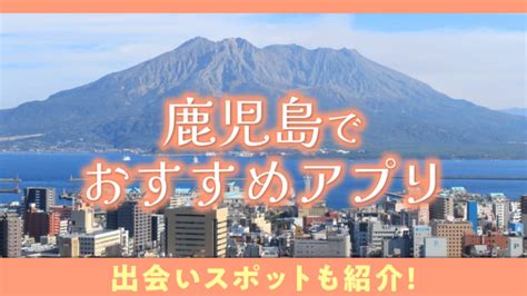 鹿児島でおすすめのマッチングアプリ7選！アプリ事情や賢い使。